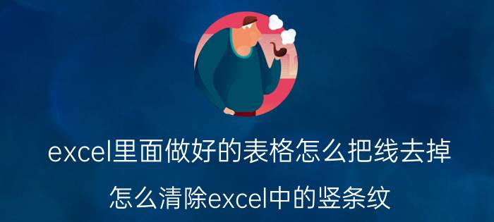 excel里面做好的表格怎么把线去掉 怎么清除excel中的竖条纹？